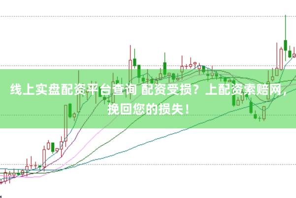 线上实盘配资平台查询 配资受损？上配资索赔网，挽回您的损失！