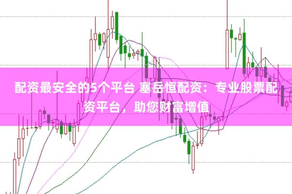 配资最安全的5个平台 塞岳恒配资：专业股票配资平台，助您财富增值