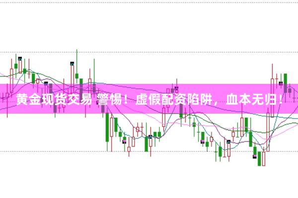 黄金现货交易 警惕！虚假配资陷阱，血本无归！