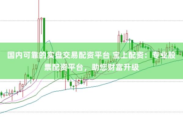 国内可靠的实盘交易配资平台 宝上配资：专业股票配资平台，助您财富升级