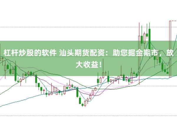 杠杆炒股的软件 汕头期货配资：助您掘金期市，放大收益！
