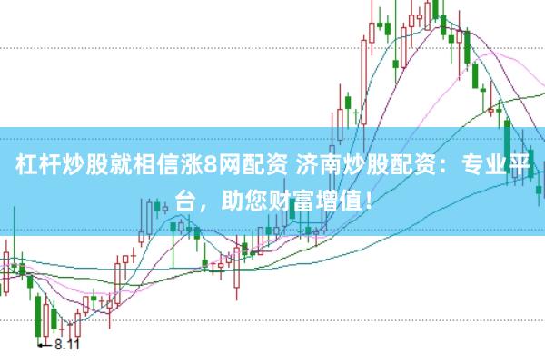 杠杆炒股就相信涨8网配资 济南炒股配资：专业平台，助您财富增值！