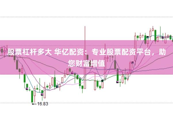 股票杠杆多大 华亿配资：专业股票配资平台，助您财富增值