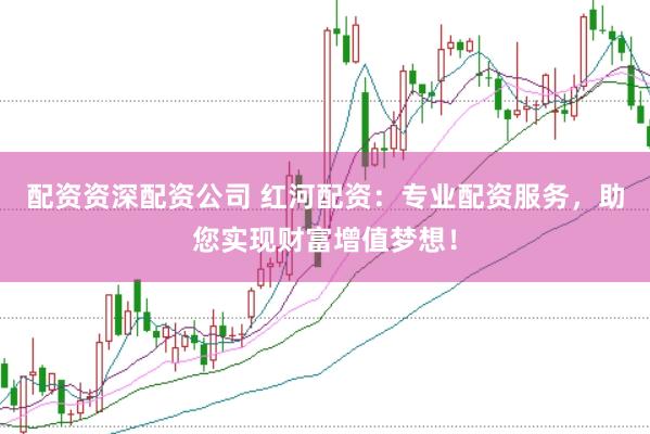 配资资深配资公司 红河配资：专业配资服务，助您实现财富增值梦想！