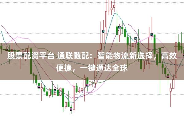 股票配资平台 通联随配：智能物流新选择，高效便捷，一键通达全球