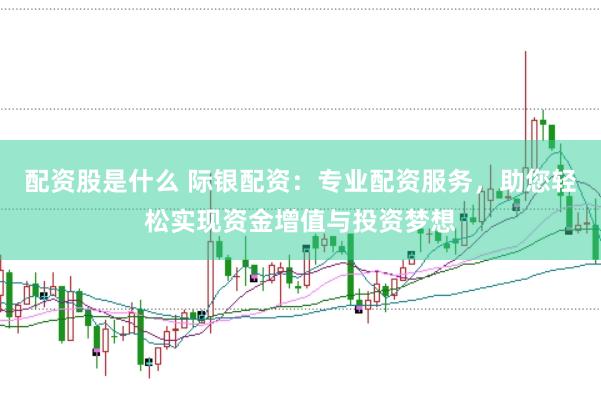 配资股是什么 际银配资：专业配资服务，助您轻松实现资金增值与投资梦想