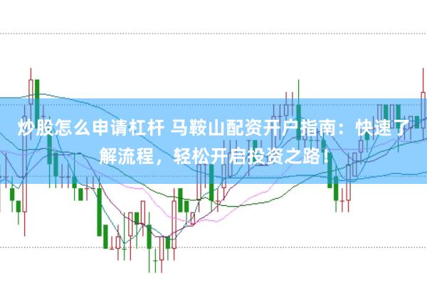 炒股怎么申请杠杆 马鞍山配资开户指南：快速了解流程，轻松开启投资之路！