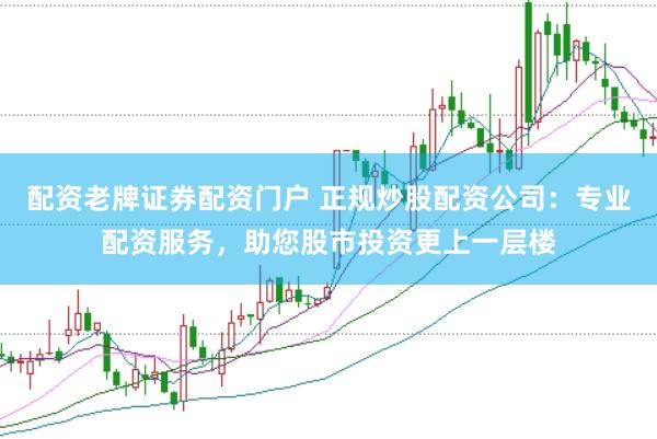 配资老牌证券配资门户 正规炒股配资公司：专业配资服务，助您股市投资更上一层楼