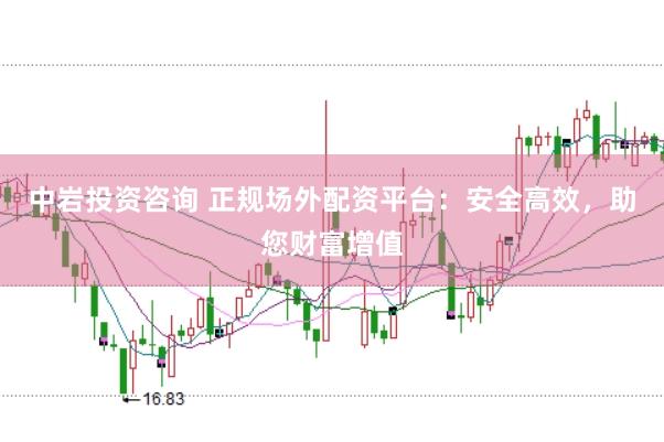 中岩投资咨询 正规场外配资平台：安全高效，助您财富增值
