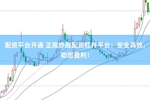 配资平台开通 正规炒股配资杠杆平台：安全高效，助您盈利！