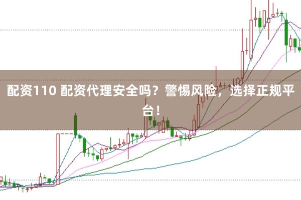 配资110 配资代理安全吗？警惕风险，选择正规平台！