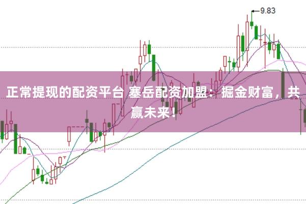正常提现的配资平台 塞岳配资加盟：掘金财富，共赢未来！