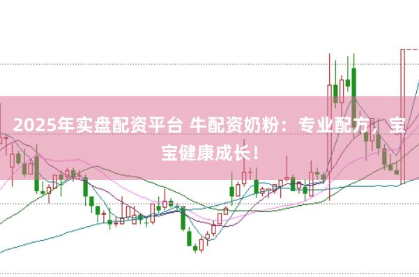 2025年实盘配资平台 牛配资奶粉：专业配方，宝宝健康成长！