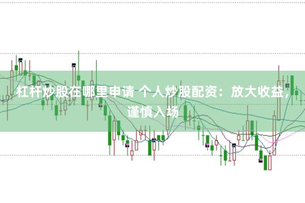 杠杆炒股在哪里申请 个人炒股配资：放大收益，谨慎入场