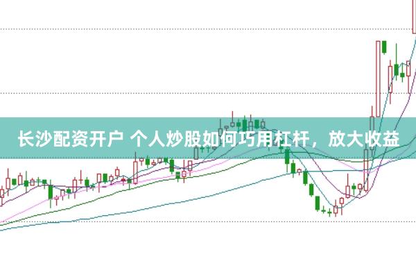 长沙配资开户 个人炒股如何巧用杠杆，放大收益