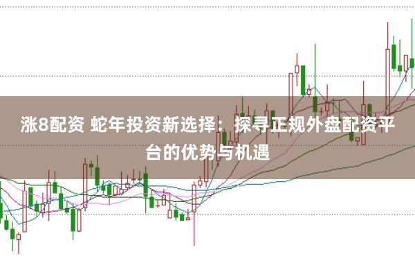 涨8配资 蛇年投资新选择：探寻正规外盘配资平台的优势与机遇