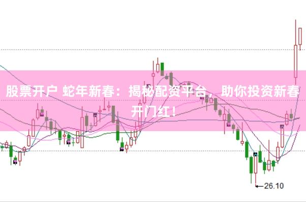 股票开户 蛇年新春：揭秘配资平台，助你投资新春开门红！