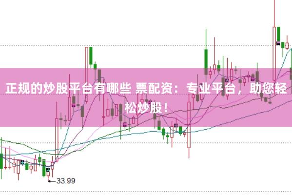 正规的炒股平台有哪些 票配资：专业平台，助您轻松炒股！