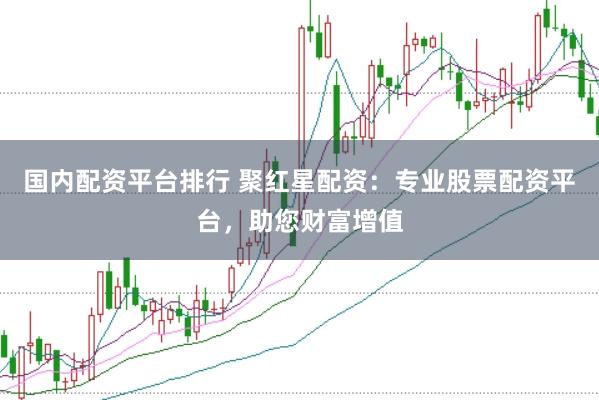 国内配资平台排行 聚红星配资：专业股票配资平台，助您财富增值