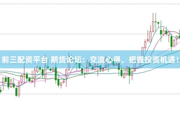 前三配资平台 期货论坛：交流心得，把握投资机遇！