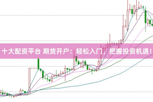 十大配资平台 期货开户：轻松入门，把握投资机遇！