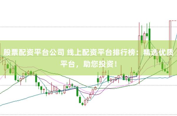 股票配资平台公司 线上配资平台排行榜：精选优质平台，助您投资！