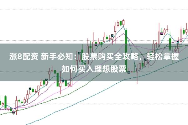 涨8配资 新手必知：股票购买全攻略，轻松掌握如何买入理想股票