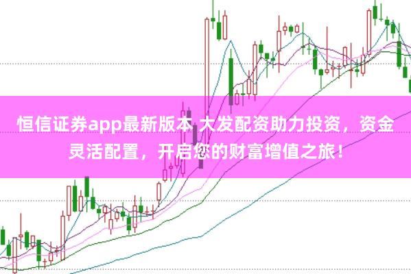 恒信证券app最新版本 大发配资助力投资，资金灵活配置，开启您的财富增值之旅！