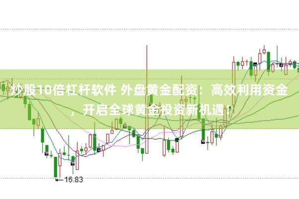 炒股10倍杠杆软件 外盘黄金配资：高效利用资金，开启全球黄金投资新机遇！