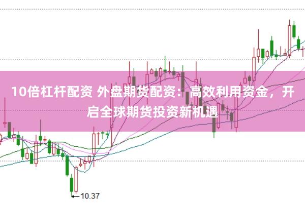 10倍杠杆配资 外盘期货配资：高效利用资金，开启全球期货投资新机遇