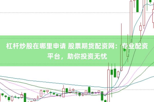 杠杆炒股在哪里申请 股票期货配资网：专业配资平台，助你投资无忧