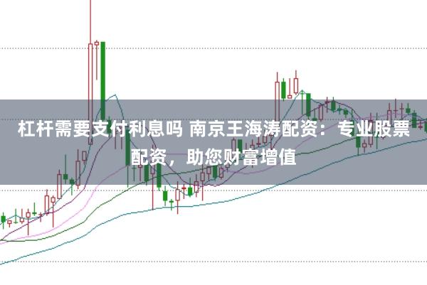 杠杆需要支付利息吗 南京王海涛配资：专业股票配资，助您财富增值