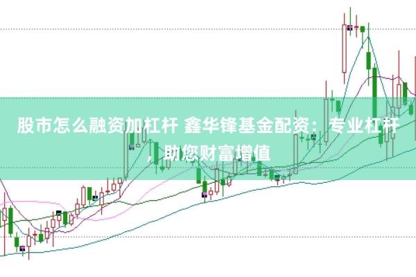 股市怎么融资加杠杆 鑫华锋基金配资：专业杠杆，助您财富增值