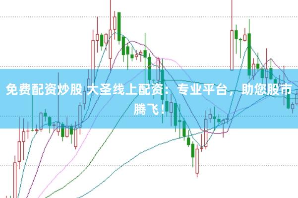 免费配资炒股 大圣线上配资：专业平台，助您股市腾飞！