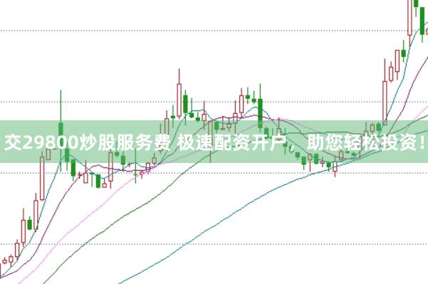 交29800炒股服务费 极速配资开户，助您轻松投资！
