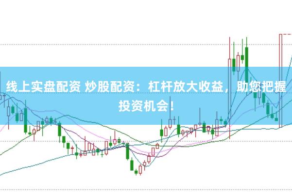 线上实盘配资 炒股配资：杠杆放大收益，助您把握投资机会！