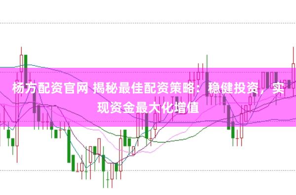 杨方配资官网 揭秘最佳配资策略：稳健投资，实现资金最大化增值