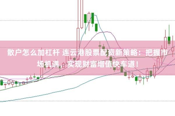 散户怎么加杠杆 连云港股票配资新策略：把握市场机遇，实现财富增值快车道！