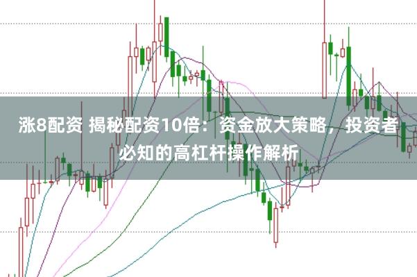 涨8配资 揭秘配资10倍：资金放大策略，投资者必知的高杠杆操作解析