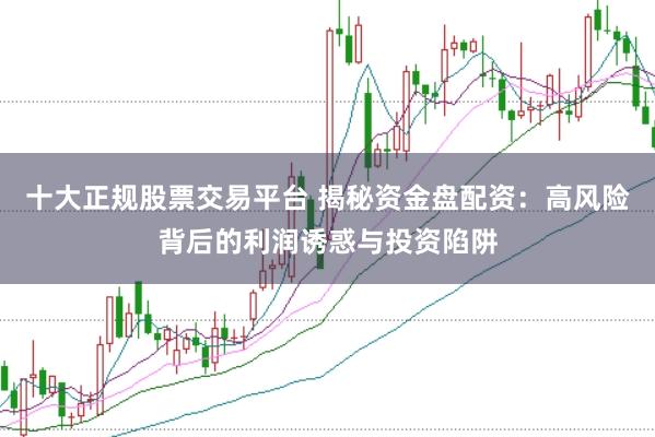 十大正规股票交易平台 揭秘资金盘配资：高风险背后的利润诱惑与投资陷阱