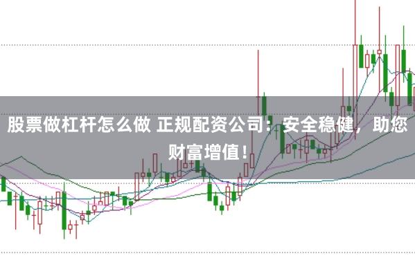 股票做杠杆怎么做 正规配资公司：安全稳健，助您财富增值！