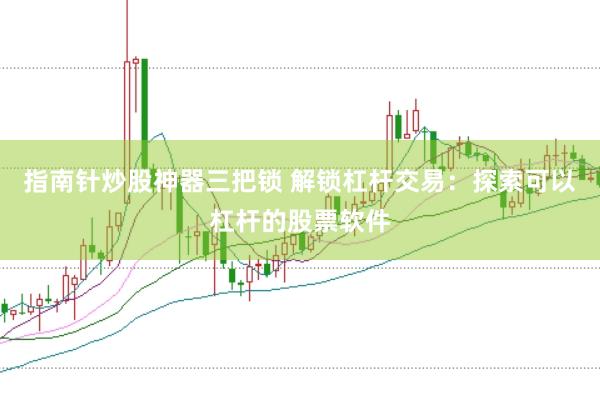 指南针炒股神器三把锁 解锁杠杆交易：探索可以杠杆的股票软件
