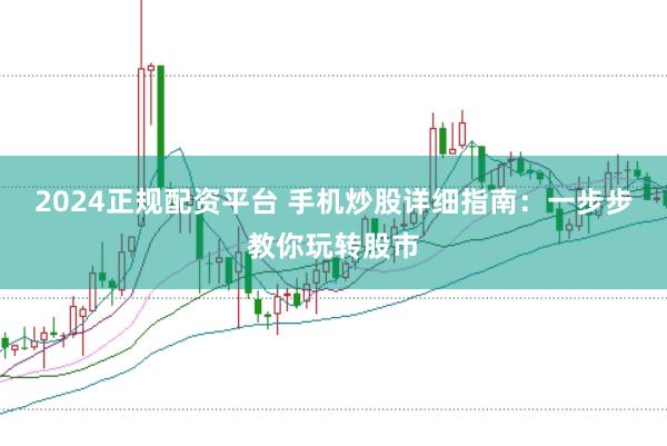 2024正规配资平台 手机炒股详细指南：一步步教你玩转股市