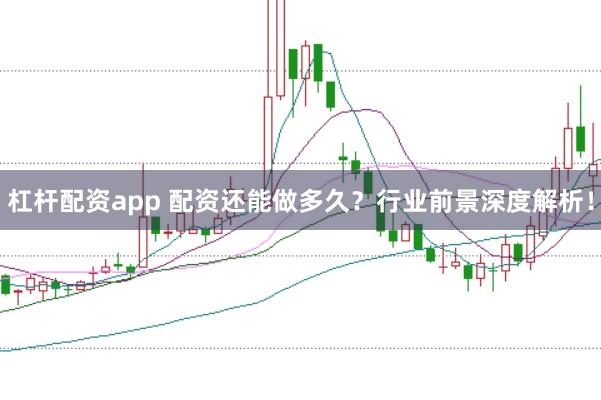 杠杆配资app 配资还能做多久？行业前景深度解析！