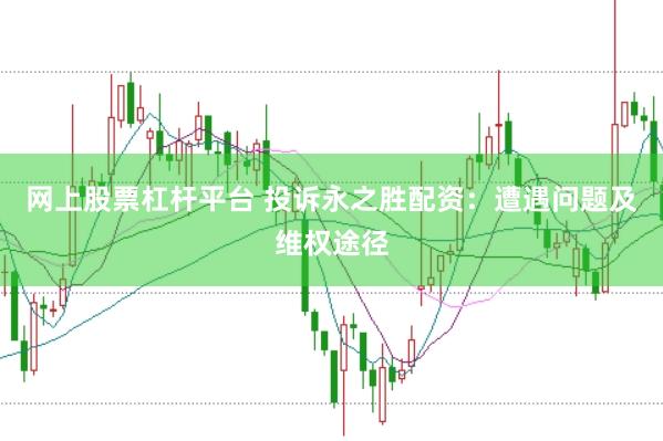 网上股票杠杆平台 投诉永之胜配资：遭遇问题及维权途径