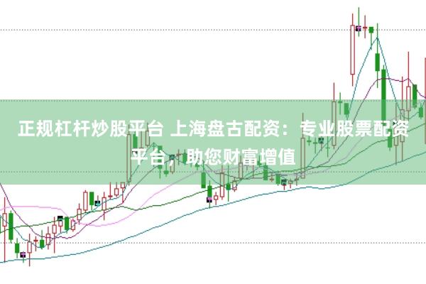 正规杠杆炒股平台 上海盘古配资：专业股票配资平台，助您财富增值