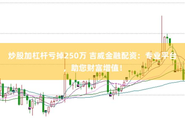 炒股加杠杆亏掉250万 吉威金融配资：专业平台，助您财富增值！
