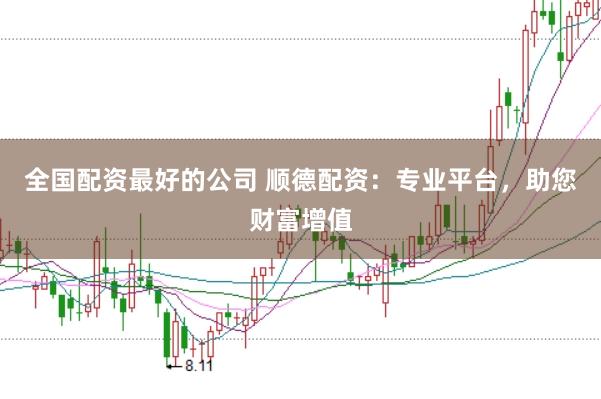 全国配资最好的公司 顺德配资：专业平台，助您财富增值