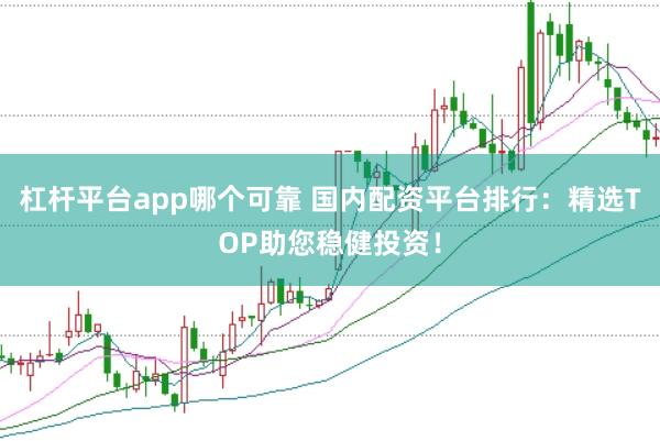 杠杆平台app哪个可靠 国内配资平台排行：精选TOP助您稳健投资！