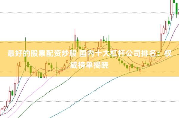 最好的股票配资炒股 国内十大杠杆公司排名：权威榜单揭晓